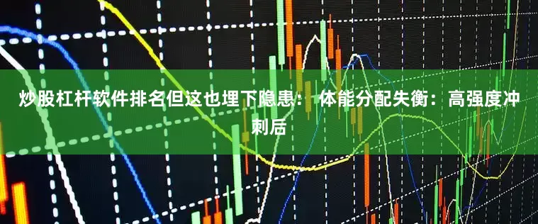 炒股杠杆软件排名但这也埋下隐患： 体能分配失衡：高强度冲刺后