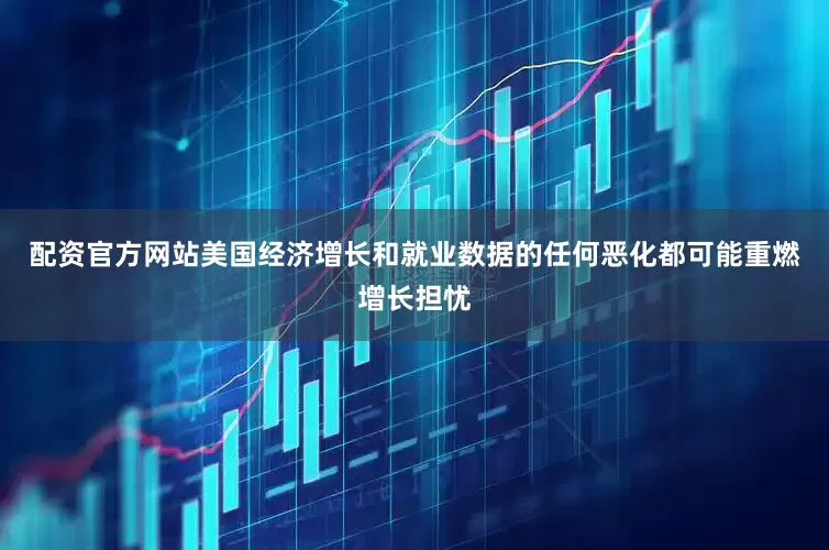 配资官方网站美国经济增长和就业数据的任何恶化都可能重燃增长担忧