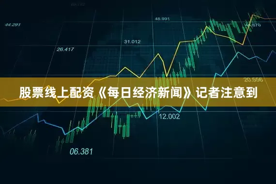 股票线上配资　　《每日经济新闻》记者注意到