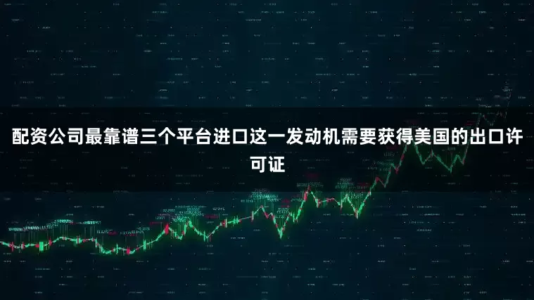 配资公司最靠谱三个平台进口这一发动机需要获得美国的出口许可证