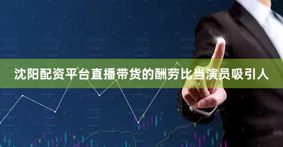 沈阳配资平台直播带货的酬劳比当演员吸引人