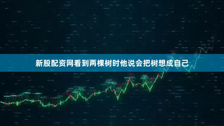新股配资网看到两棵树时他说会把树想成自己