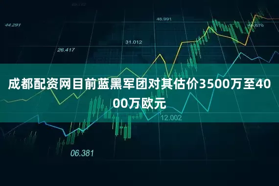 成都配资网目前蓝黑军团对其估价3500万至4000万欧元