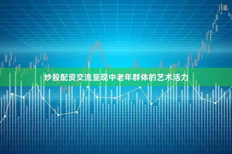炒股配资交流呈现中老年群体的艺术活力