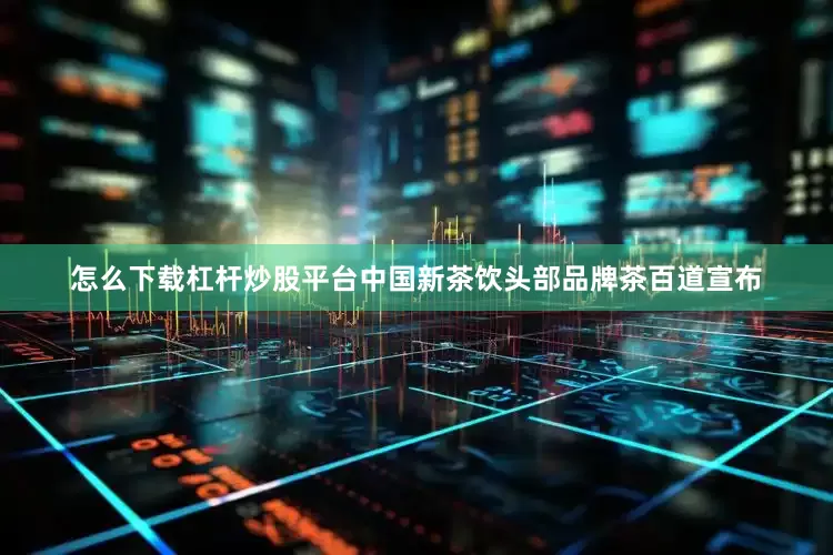 怎么下载杠杆炒股平台中国新茶饮头部品牌茶百道宣布