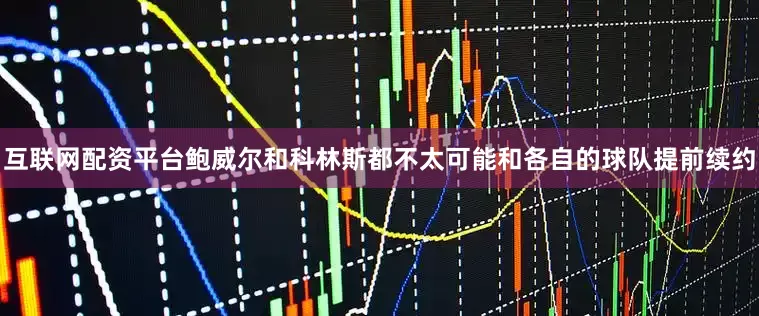互联网配资平台鲍威尔和科林斯都不太可能和各自的球队提前续约