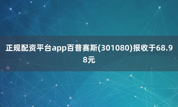 正规配资平台app百普赛斯(301080)报收于68.98元