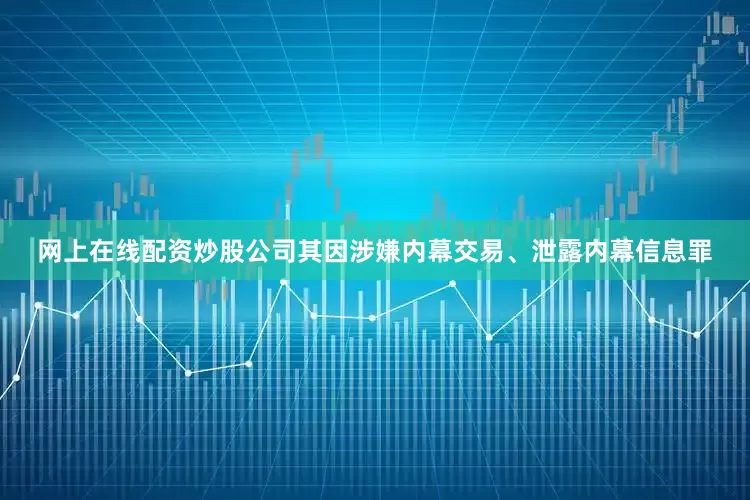 网上在线配资炒股公司其因涉嫌内幕交易、泄露内幕信息罪