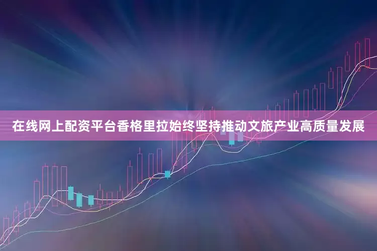 在线网上配资平台香格里拉始终坚持推动文旅产业高质量发展