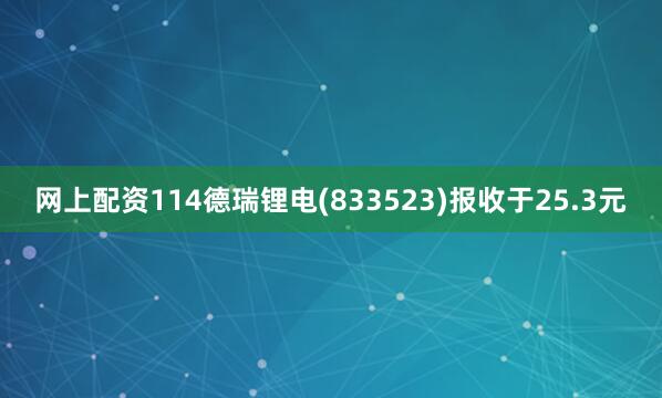 网上配资114德瑞锂电(833523)报收于25.3元