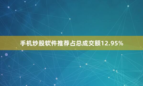 手机炒股软件推荐占总成交额12.95%