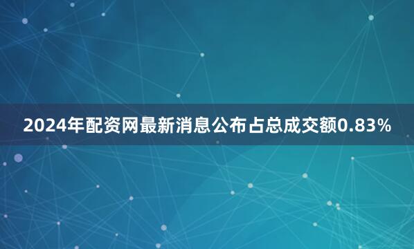 2024年配资网最新消息公布占总成交额0.83%