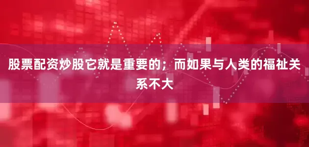 股票配资炒股它就是重要的；而如果与人类的福祉关系不大
