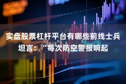 实盘股票杠杆平台有哪些前线士兵坦言：“每次防空警报响起