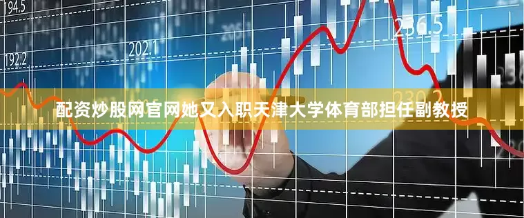 配资炒股网官网她又入职天津大学体育部担任副教授