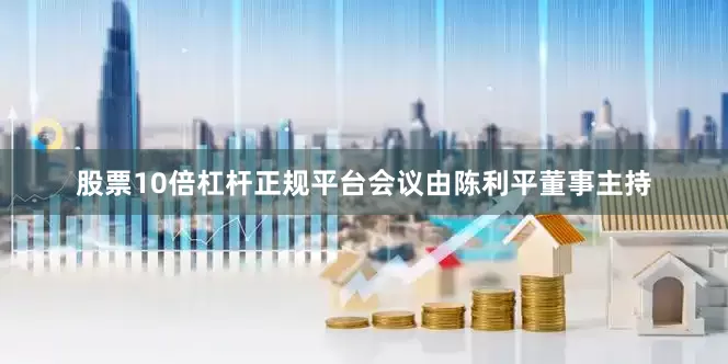 股票10倍杠杆正规平台会议由陈利平董事主持