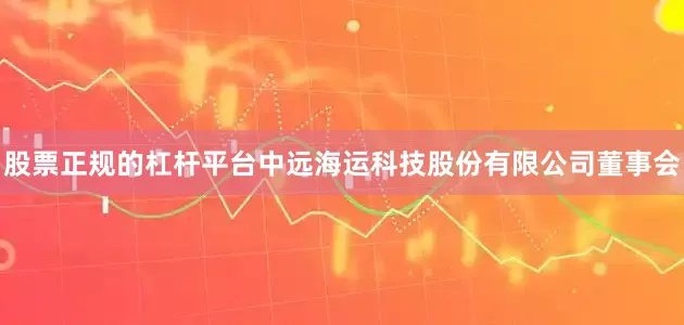 股票正规的杠杆平台中远海运科技股份有限公司董事会