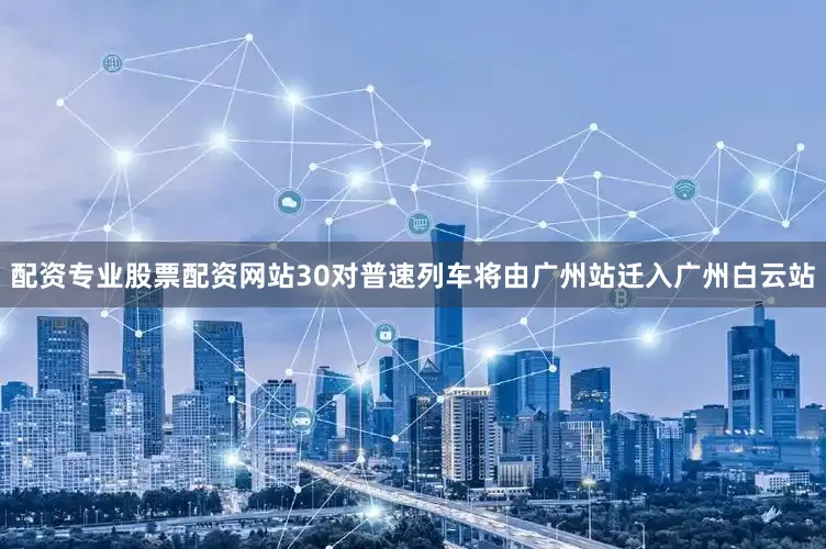 配资专业股票配资网站30对普速列车将由广州站迁入广州白云站