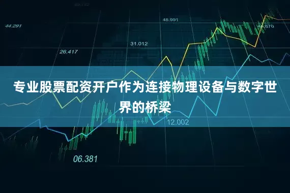 专业股票配资开户作为连接物理设备与数字世界的桥梁