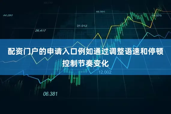 配资门户的申请入口例如通过调整语速和停顿控制节奏变化