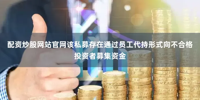 配资炒股网站官网该私募存在通过员工代持形式向不合格投资者募集资金