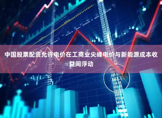 中国股票配资允许电价在工商业尖峰电价与新能源成本收益间浮动