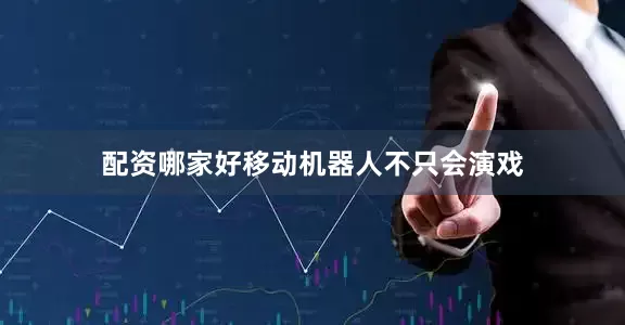 配资哪家好移动机器人不只会演戏