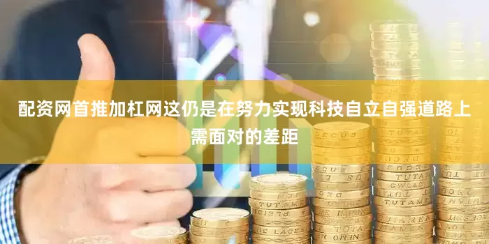 配资网首推加杠网这仍是在努力实现科技自立自强道路上需面对的差距