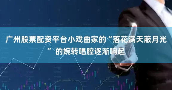 广州股票配资平台小戏曲家的“落花满天蔽月光” 的婉转唱腔逐渐响起