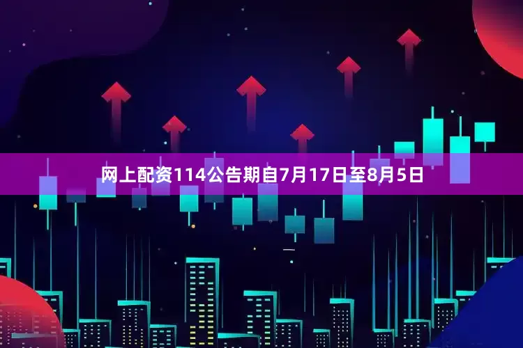 网上配资114公告期自7月17日至8月5日