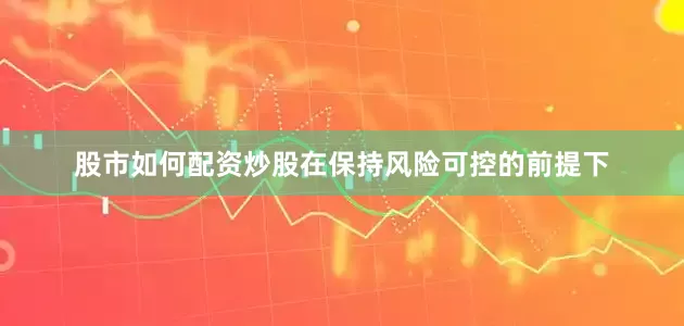 股市如何配资炒股在保持风险可控的前提下