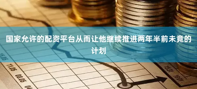 国家允许的配资平台从而让他继续推进两年半前未竟的计划