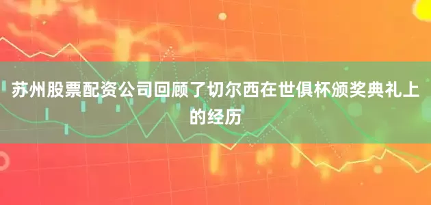 苏州股票配资公司回顾了切尔西在世俱杯颁奖典礼上的经历