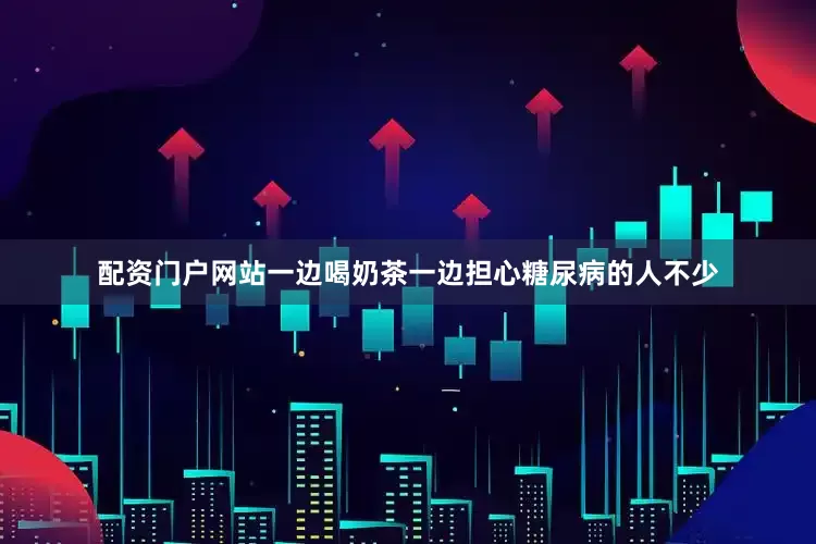配资门户网站一边喝奶茶一边担心糖尿病的人不少
