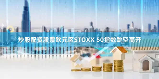 炒股配资股票欧元区STOXX 50指数跳空高开