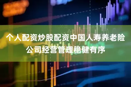 个人配资炒股配资中国人寿养老险公司经营管理稳健有序