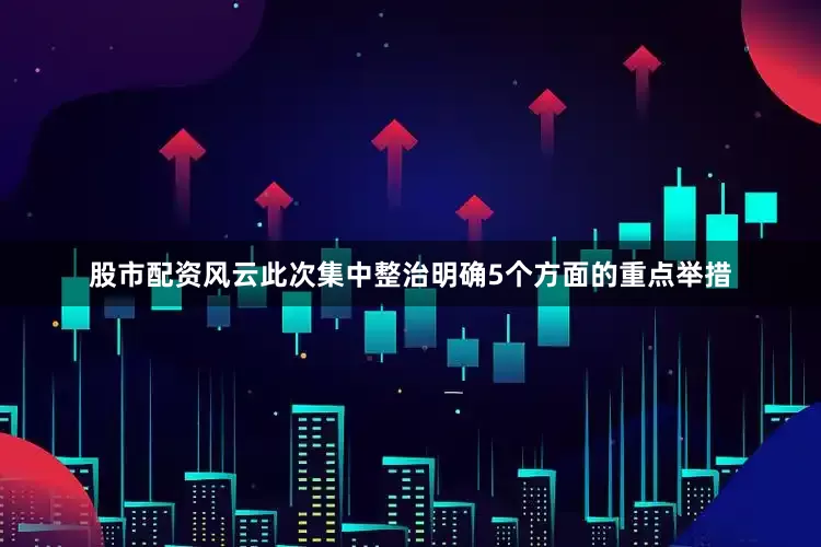 股市配资风云此次集中整治明确5个方面的重点举措