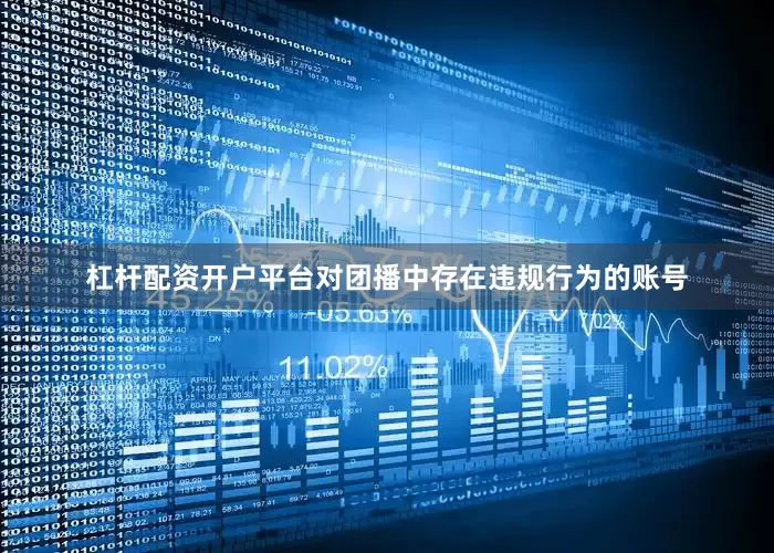 杠杆配资开户平台对团播中存在违规行为的账号