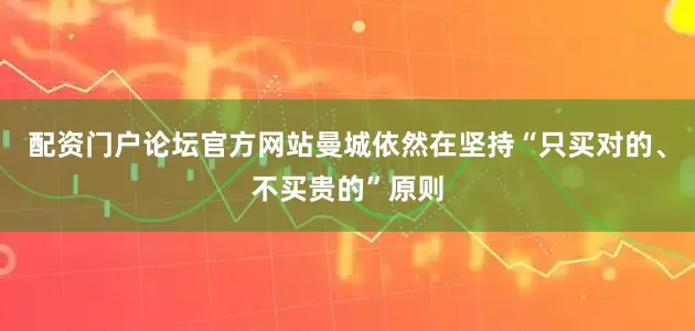 配资门户论坛官方网站曼城依然在坚持“只买对的、不买贵的”原则