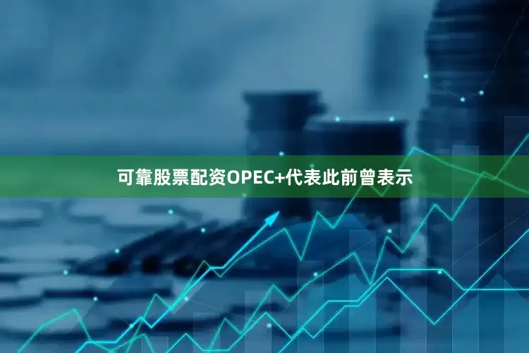 可靠股票配资OPEC+代表此前曾表示