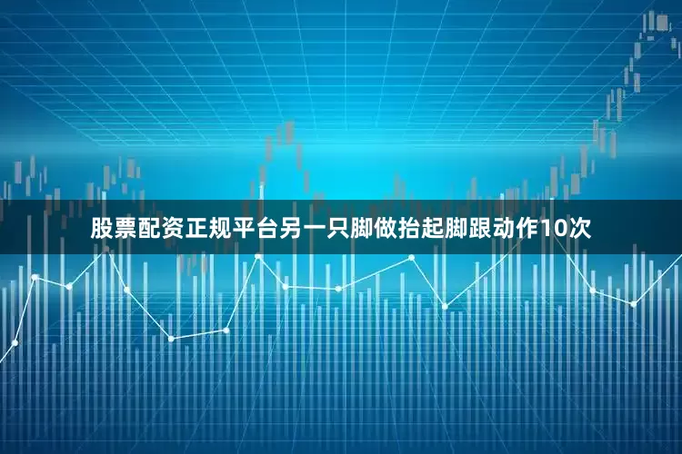 股票配资正规平台另一只脚做抬起脚跟动作10次
