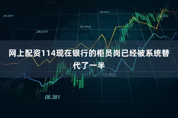 网上配资114现在银行的柜员岗已经被系统替代了一半