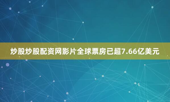 炒股炒股配资网影片全球票房已超7.66亿美元