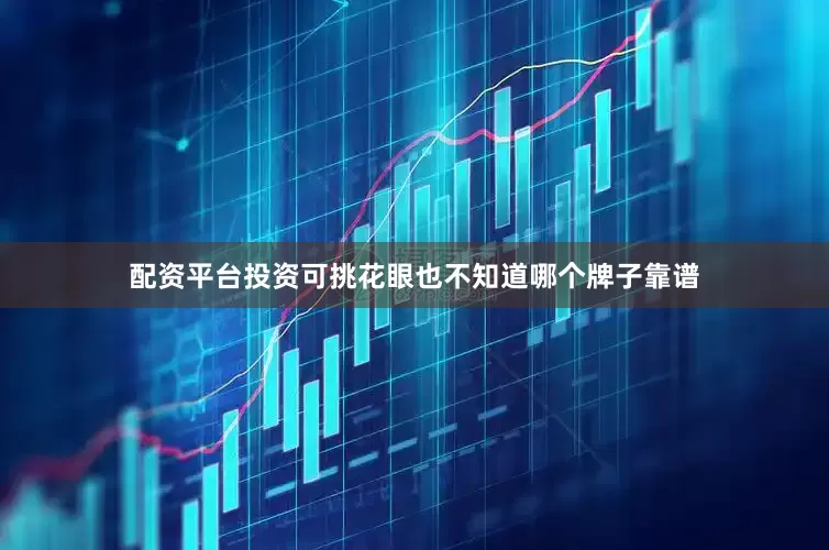 配资平台投资可挑花眼也不知道哪个牌子靠谱