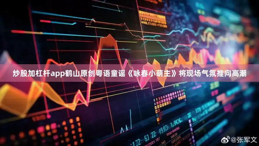 炒股加杠杆app鹤山原创粤语童谣《咏春小萌主》将现场气氛推向高潮