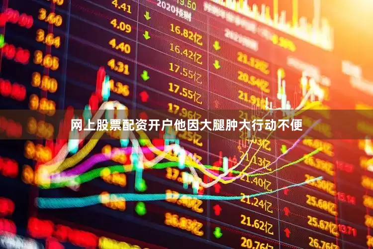 网上股票配资开户他因大腿肿大行动不便