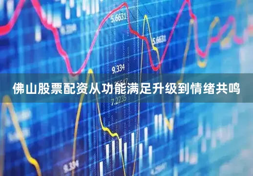 佛山股票配资从功能满足升级到情绪共鸣