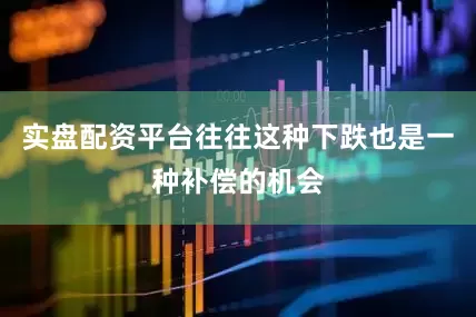 实盘配资平台往往这种下跌也是一种补偿的机会