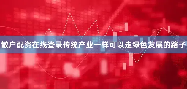散户配资在线登录传统产业一样可以走绿色发展的路子