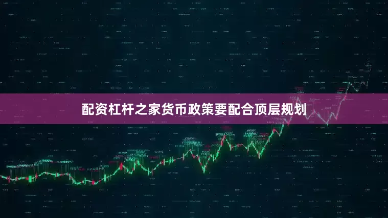 配资杠杆之家货币政策要配合顶层规划